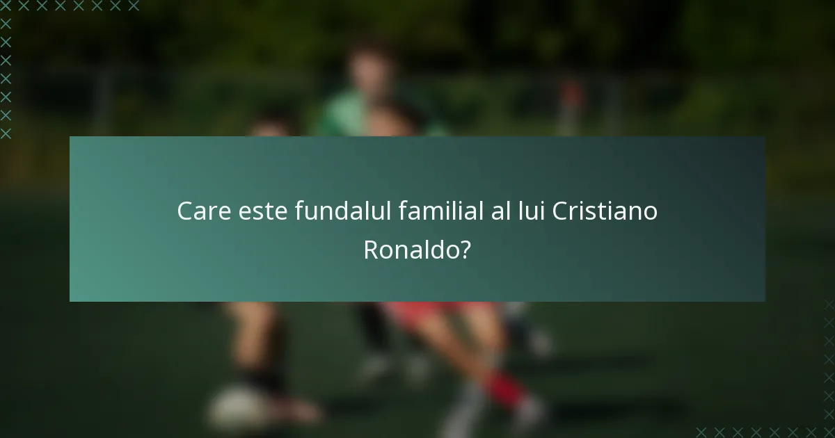 Care este fundalul familial al lui Cristiano Ronaldo?