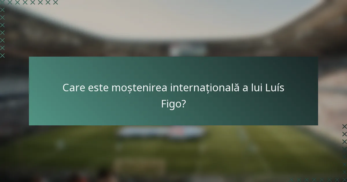 Care este moștenirea internațională a lui Luís Figo?