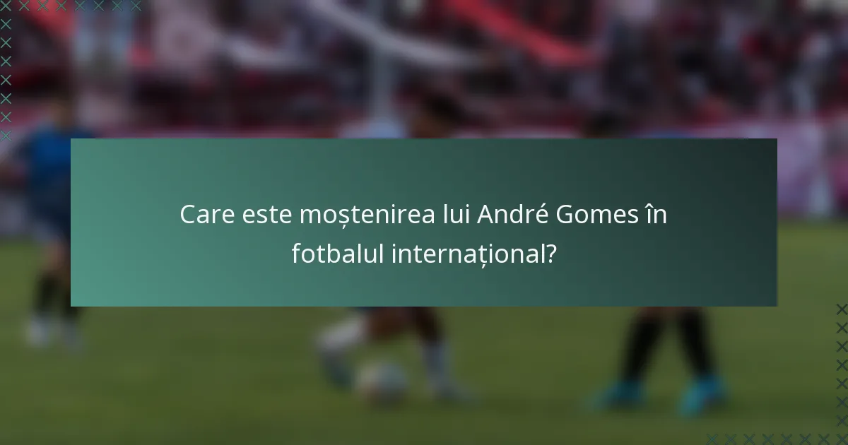 Care este moștenirea lui André Gomes în fotbalul internațional?