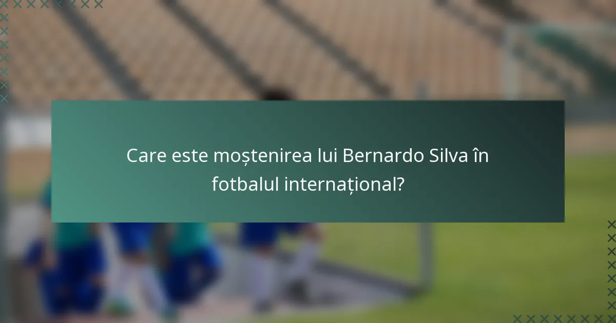 Care este moștenirea lui Bernardo Silva în fotbalul internațional?