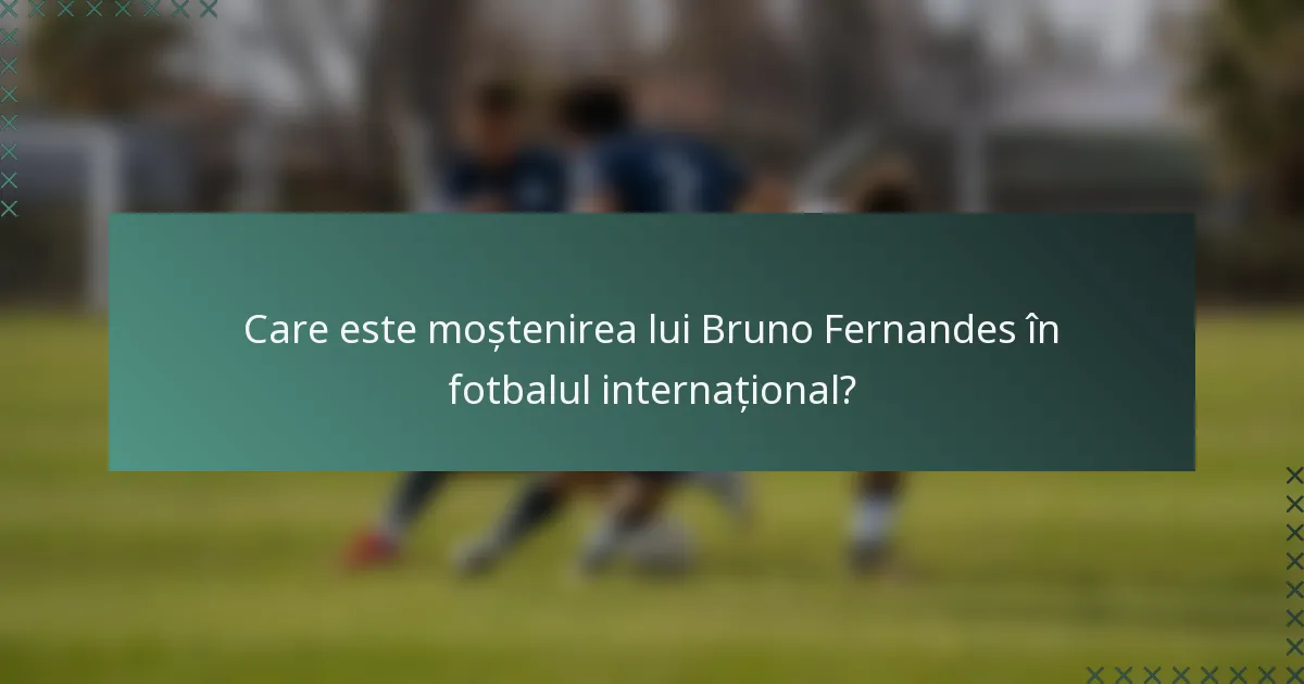Care este moștenirea lui Bruno Fernandes în fotbalul internațional?
