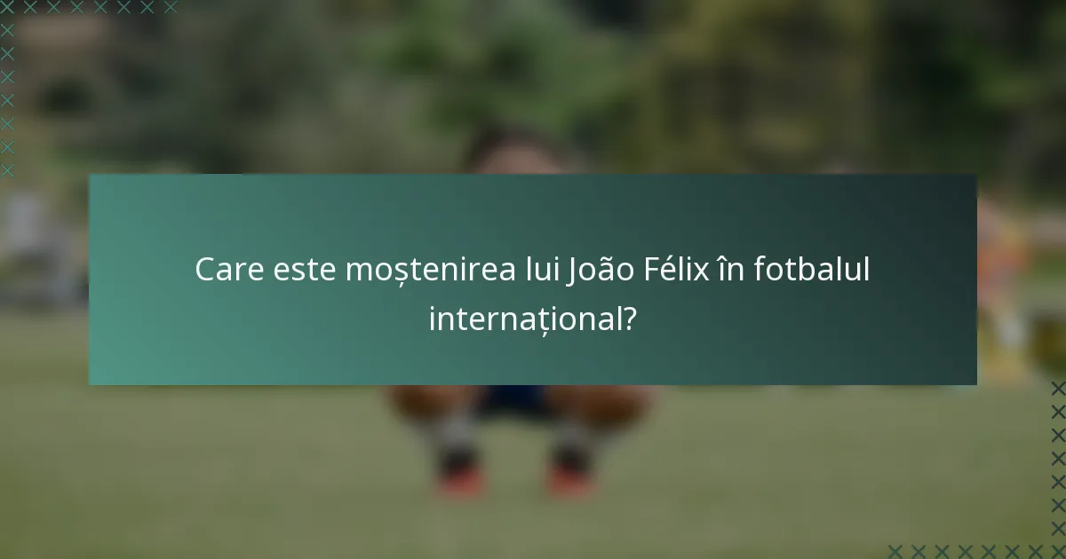 Care este moștenirea lui João Félix în fotbalul internațional?
