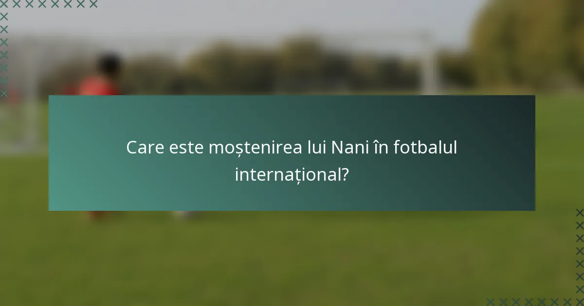 Care este moștenirea lui Nani în fotbalul internațional?