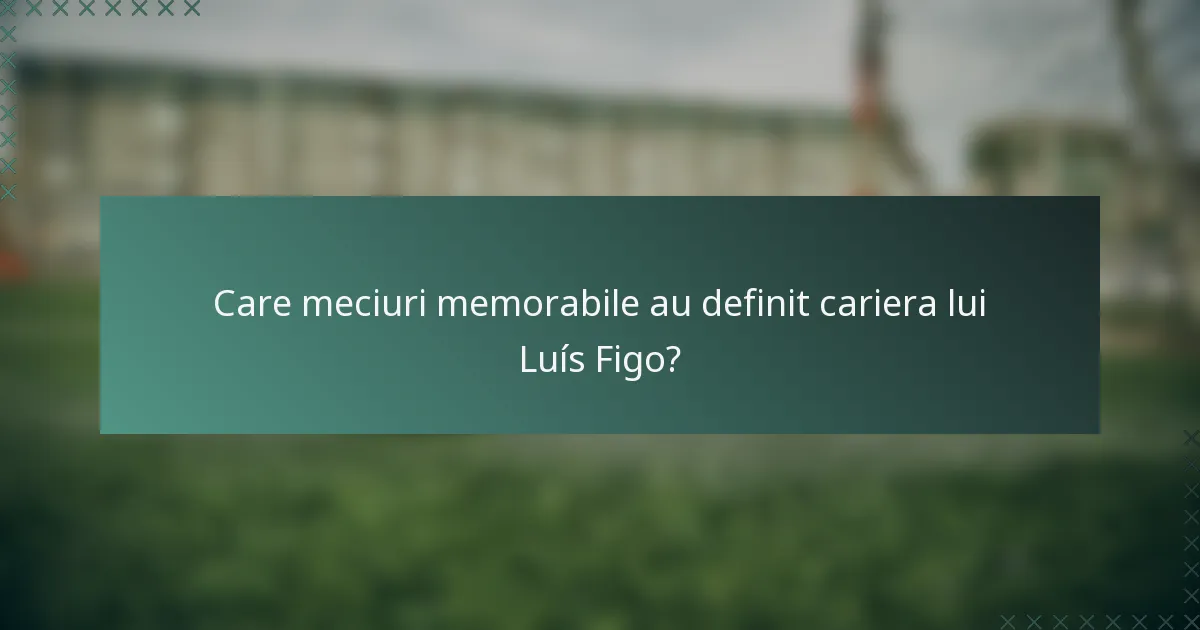 Care meciuri memorabile au definit cariera lui Luís Figo?