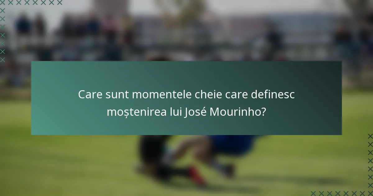 Care sunt momentele cheie care definesc moștenirea lui José Mourinho?