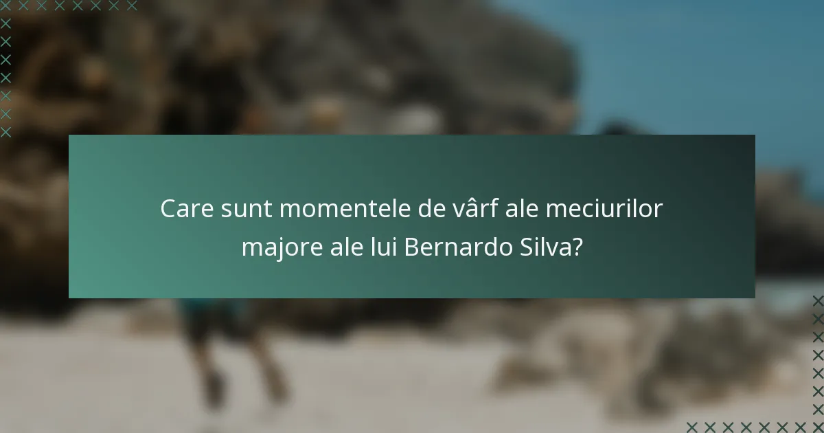 Care sunt momentele de vârf ale meciurilor majore ale lui Bernardo Silva?