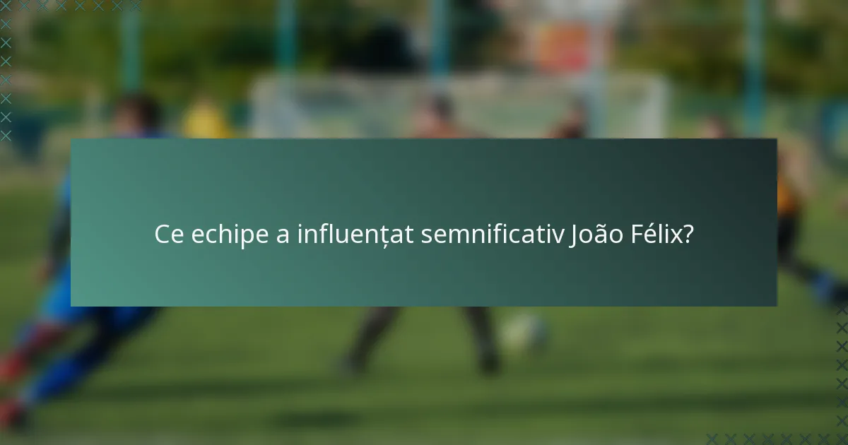 Ce echipe a influențat semnificativ João Félix?