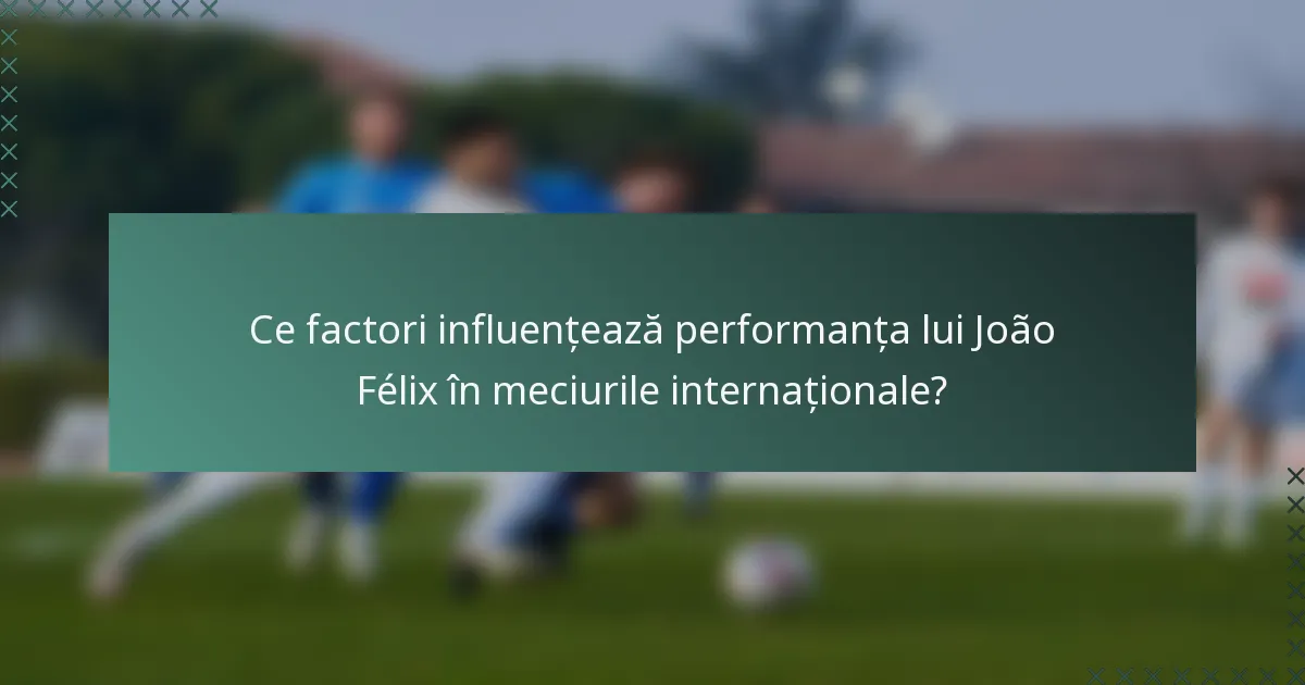 Ce factori influențează performanța lui João Félix în meciurile internaționale?