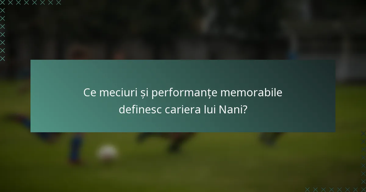 Ce meciuri și performanțe memorabile definesc cariera lui Nani?