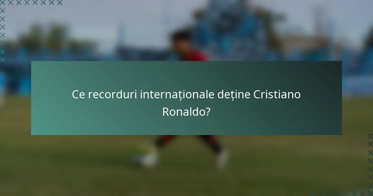 Ce recorduri internaționale deține Cristiano Ronaldo?