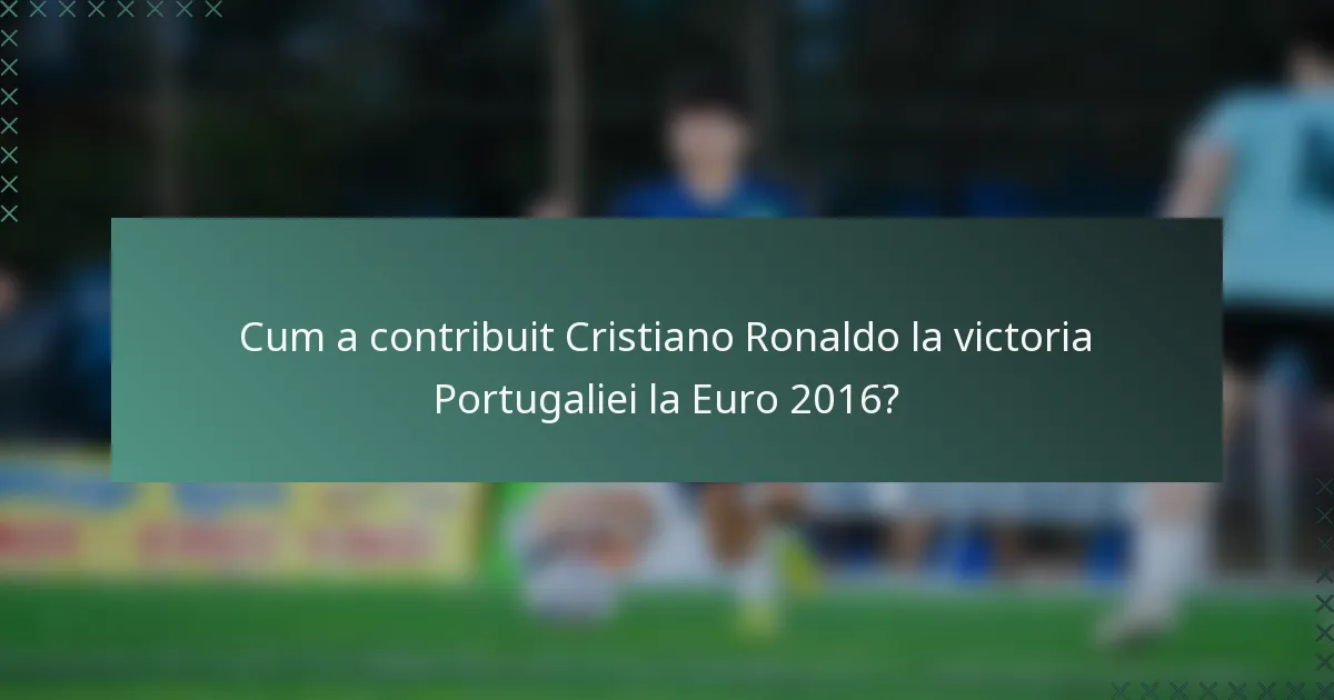 Cum a contribuit Cristiano Ronaldo la victoria Portugaliei la Euro 2016?