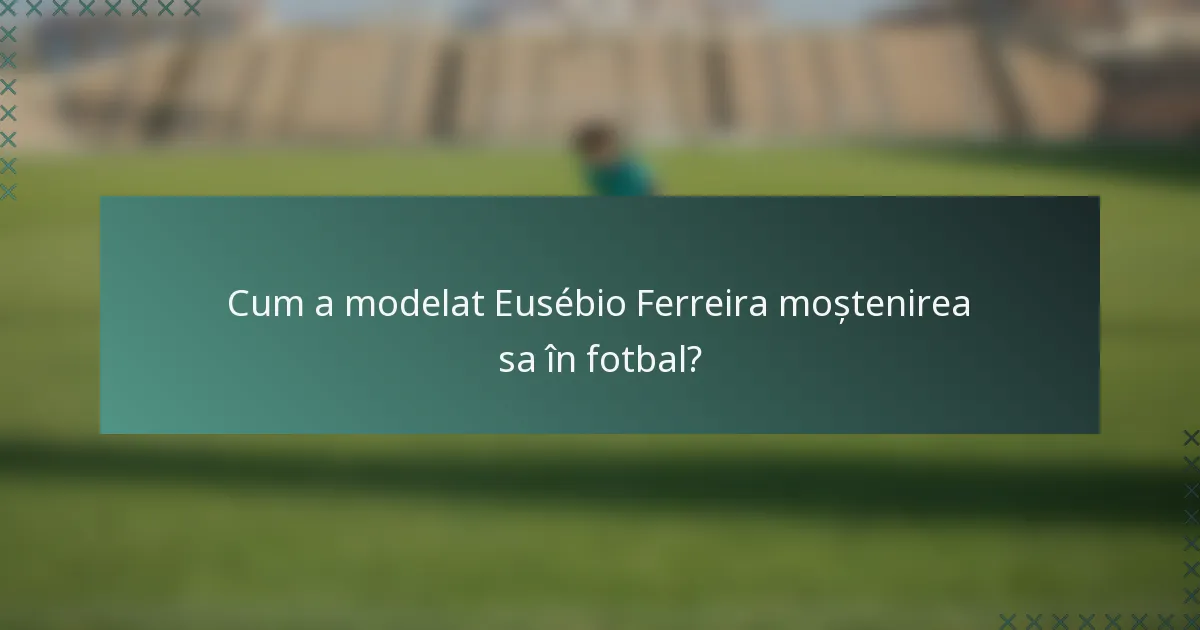 Cum a modelat Eusébio Ferreira moștenirea sa în fotbal?