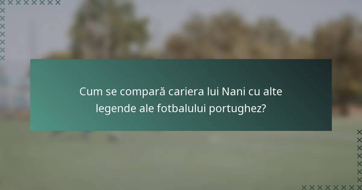Cum se compară cariera lui Nani cu alte legende ale fotbalului portughez?