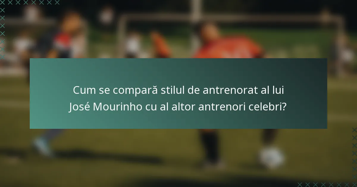 Cum se compară stilul de antrenorat al lui José Mourinho cu al altor antrenori celebri?